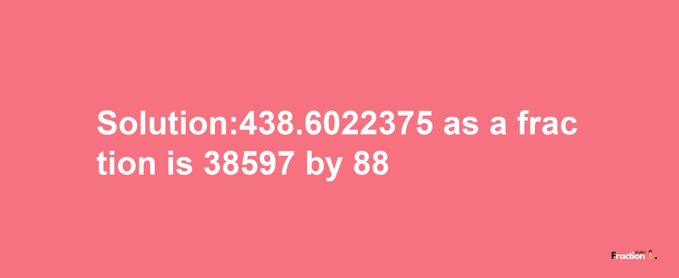 Solution:438.6022375 as a fraction is 38597/88