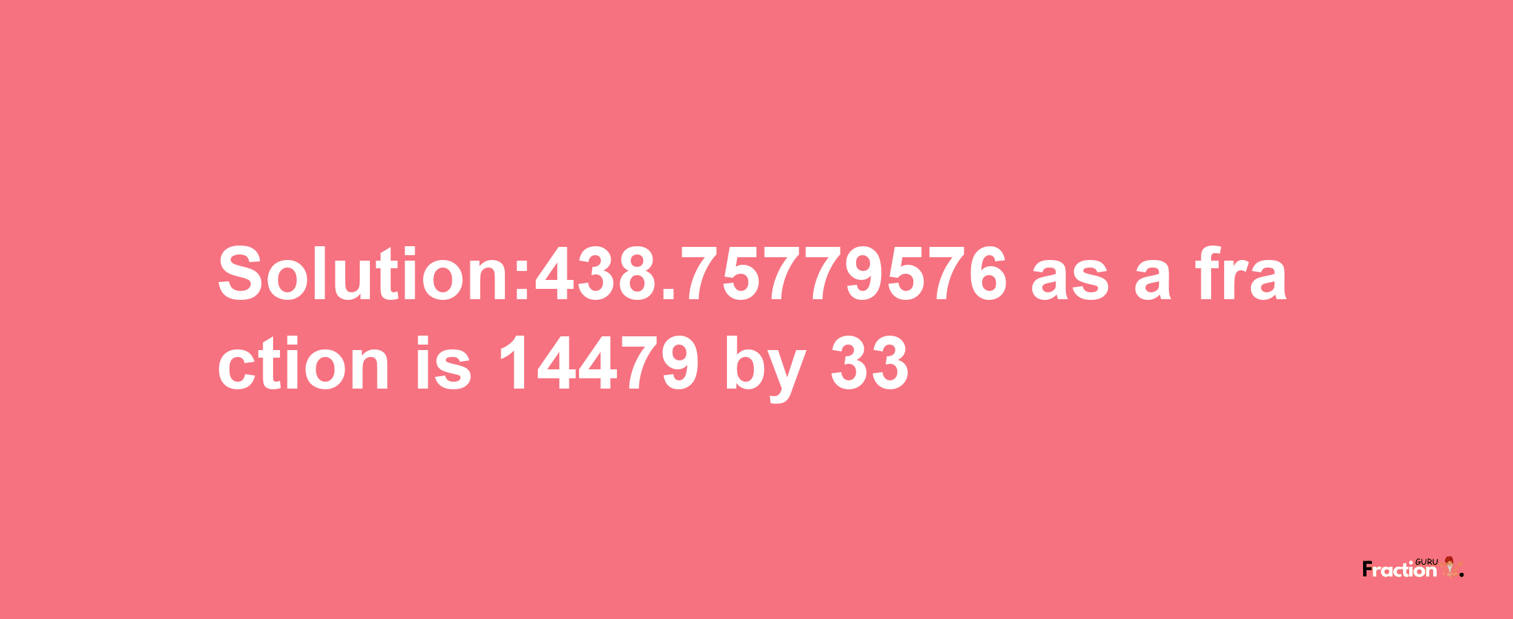 Solution:438.75779576 as a fraction is 14479/33