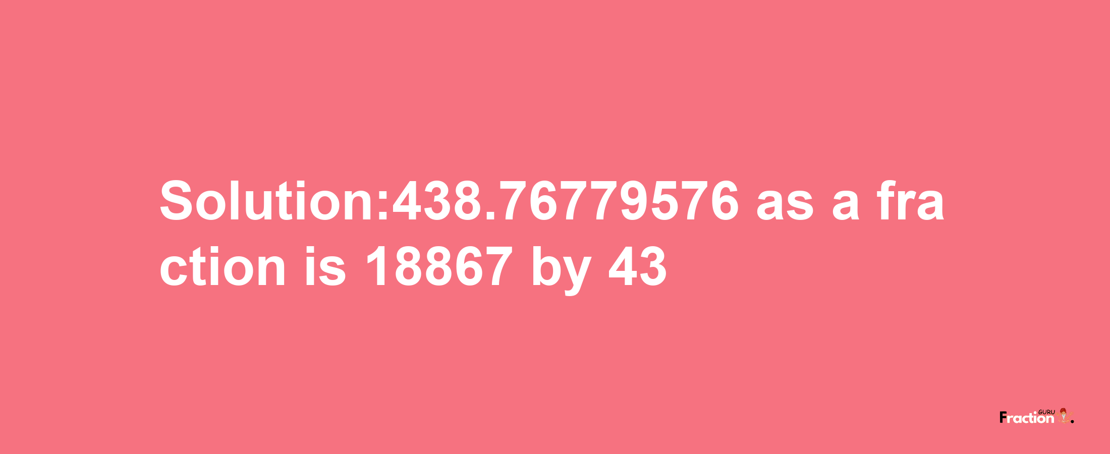 Solution:438.76779576 as a fraction is 18867/43