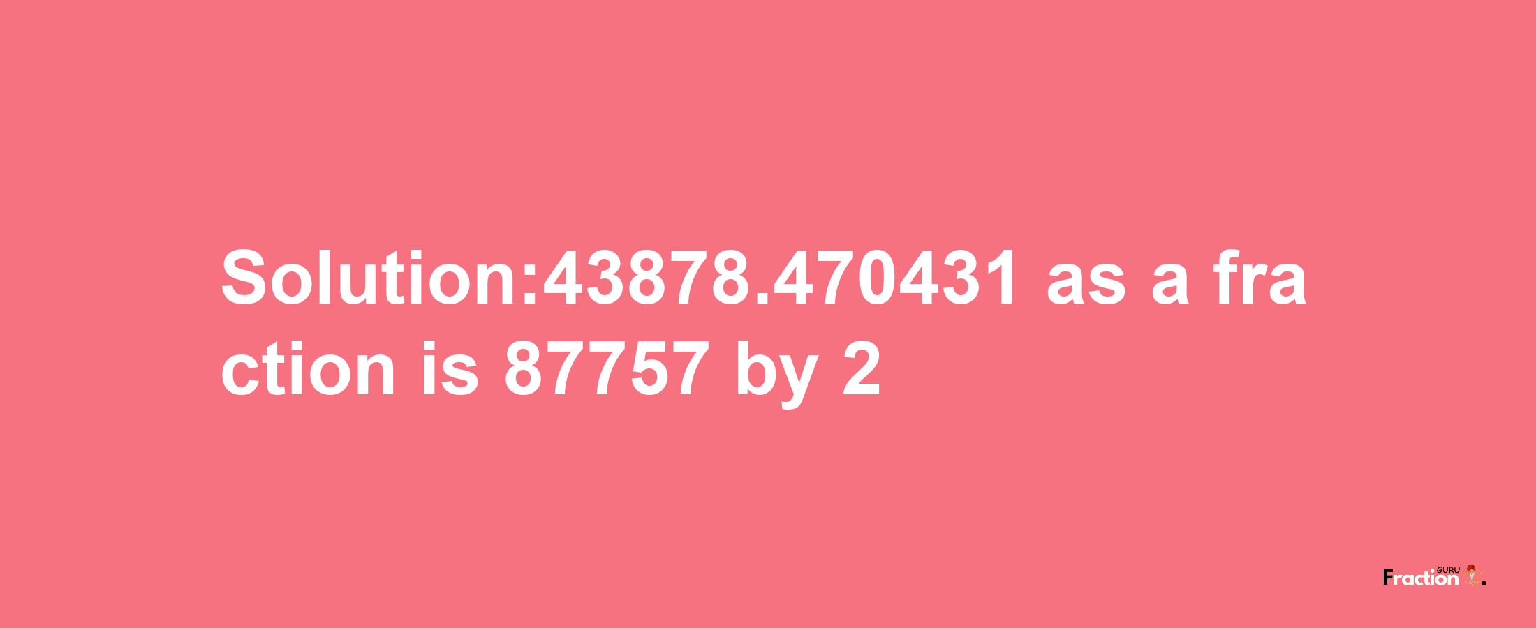 Solution:43878.470431 as a fraction is 87757/2