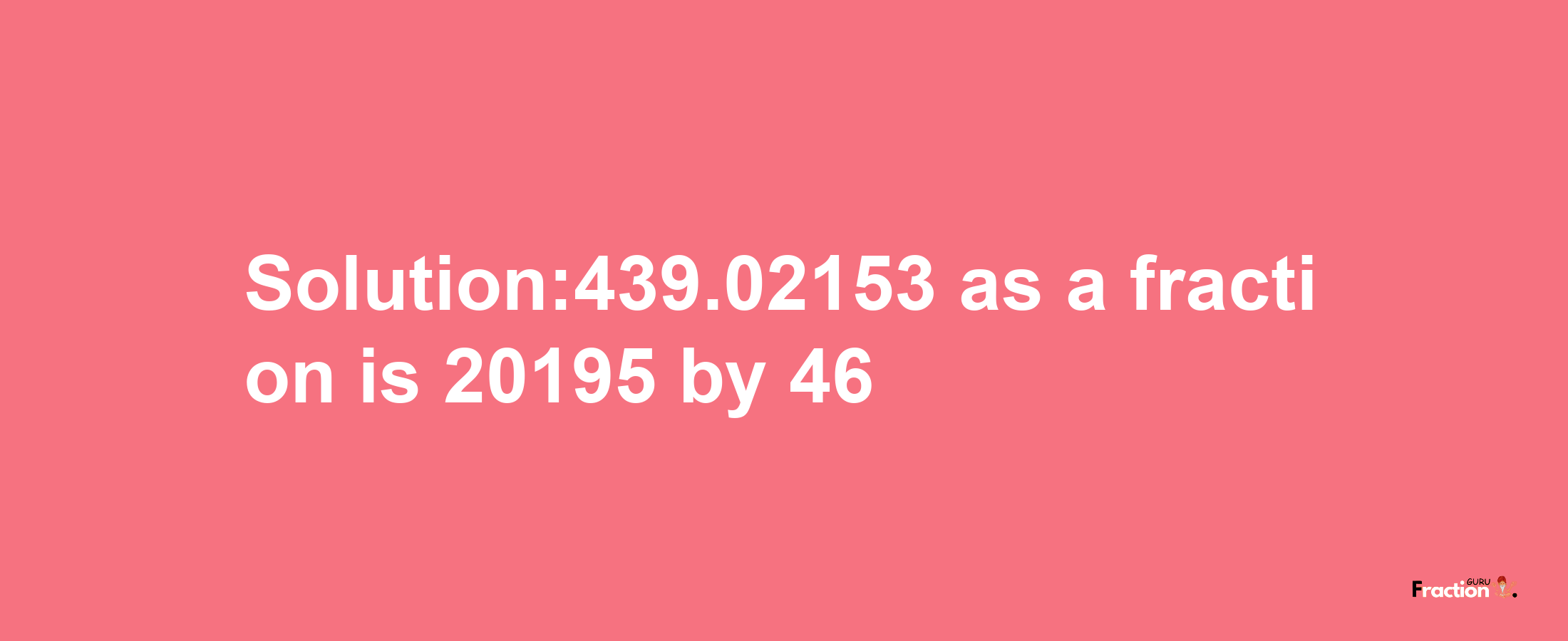 Solution:439.02153 as a fraction is 20195/46