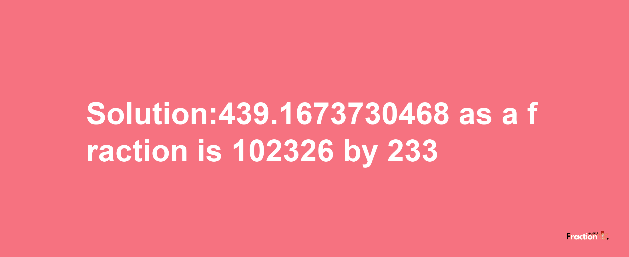 Solution:439.1673730468 as a fraction is 102326/233