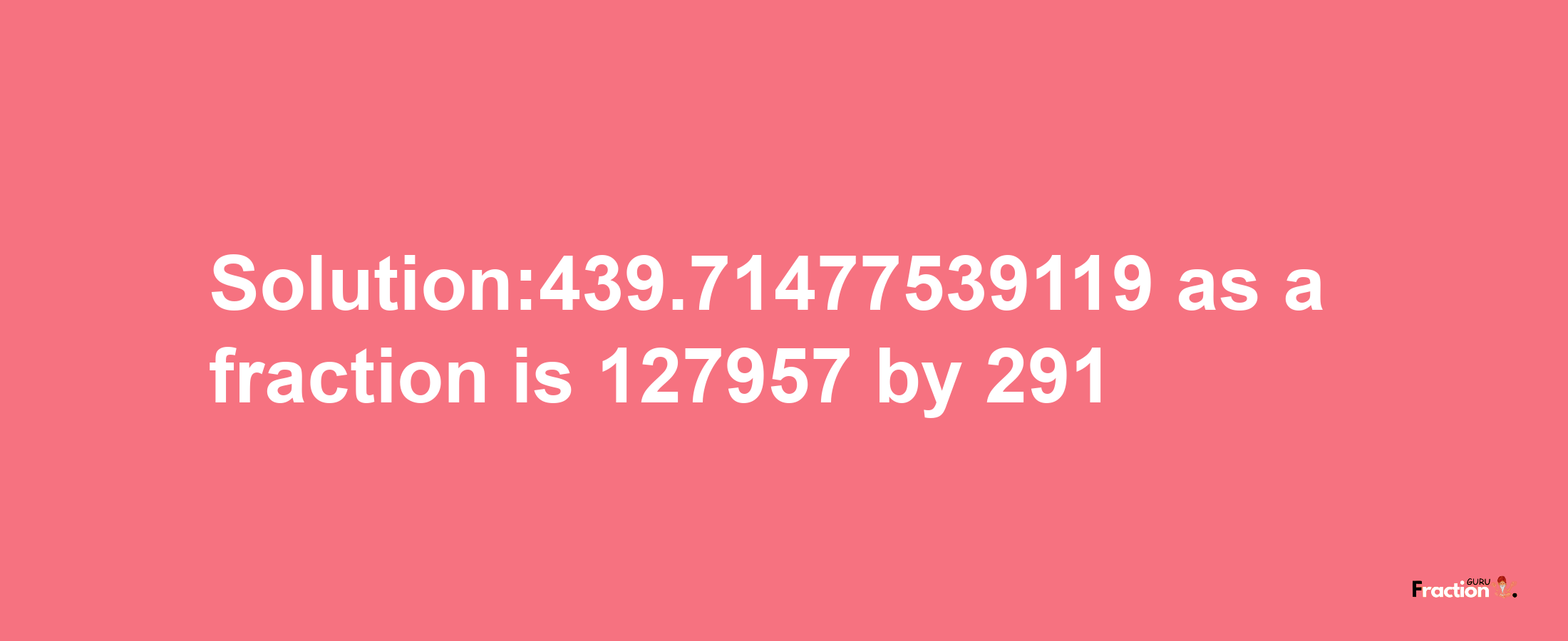 Solution:439.71477539119 as a fraction is 127957/291