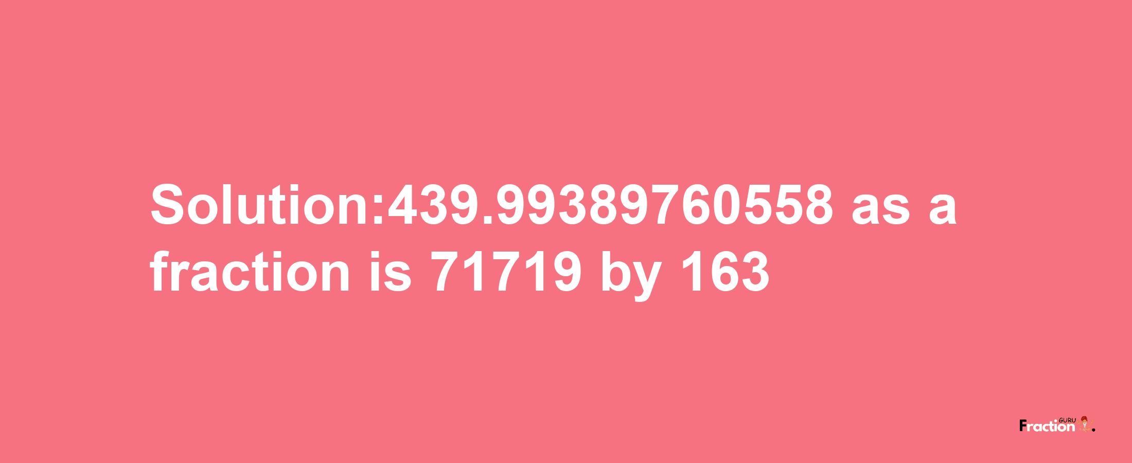 Solution:439.99389760558 as a fraction is 71719/163