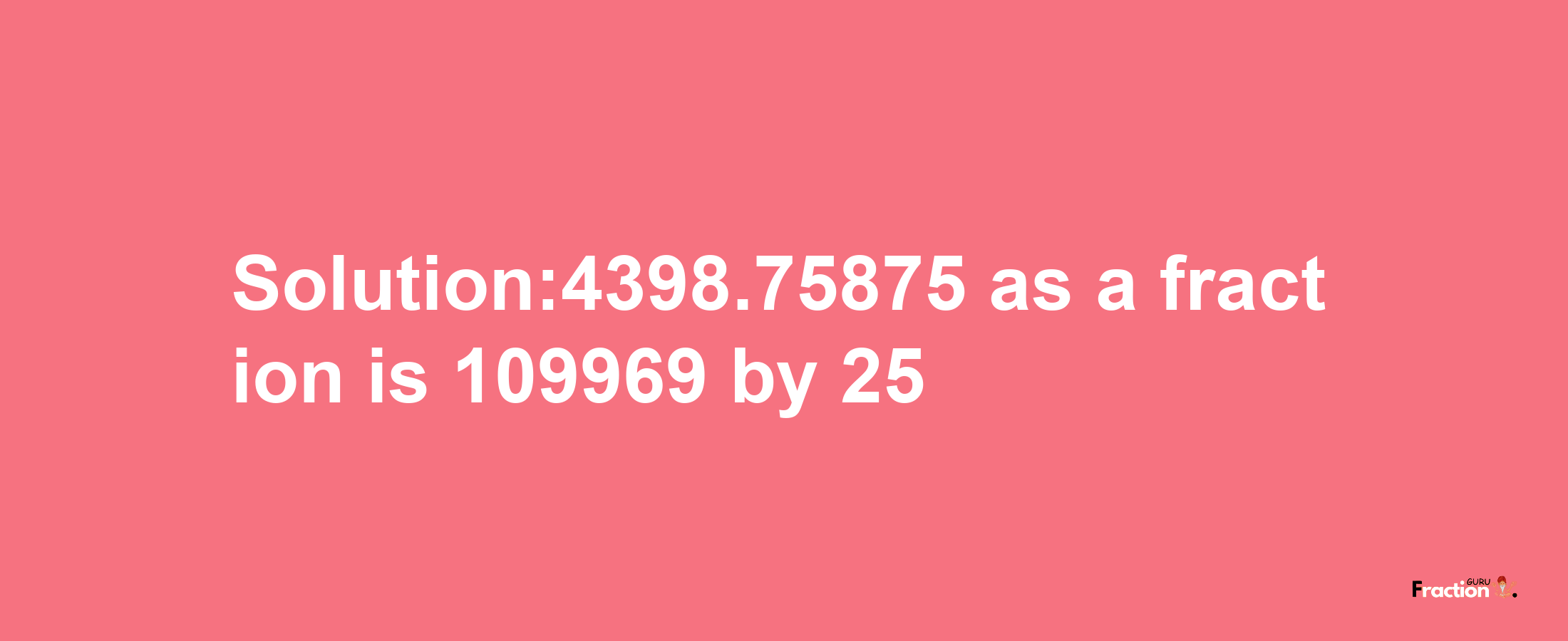 Solution:4398.75875 as a fraction is 109969/25