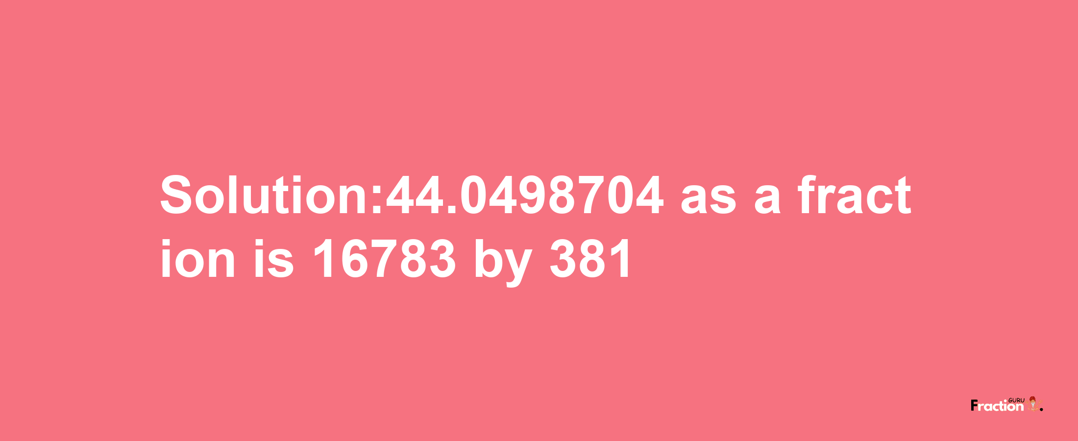 Solution:44.0498704 as a fraction is 16783/381