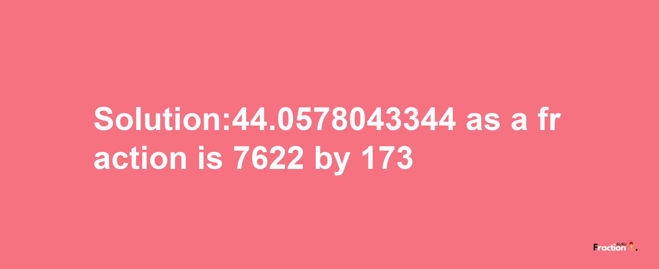 Solution:44.0578043344 as a fraction is 7622/173