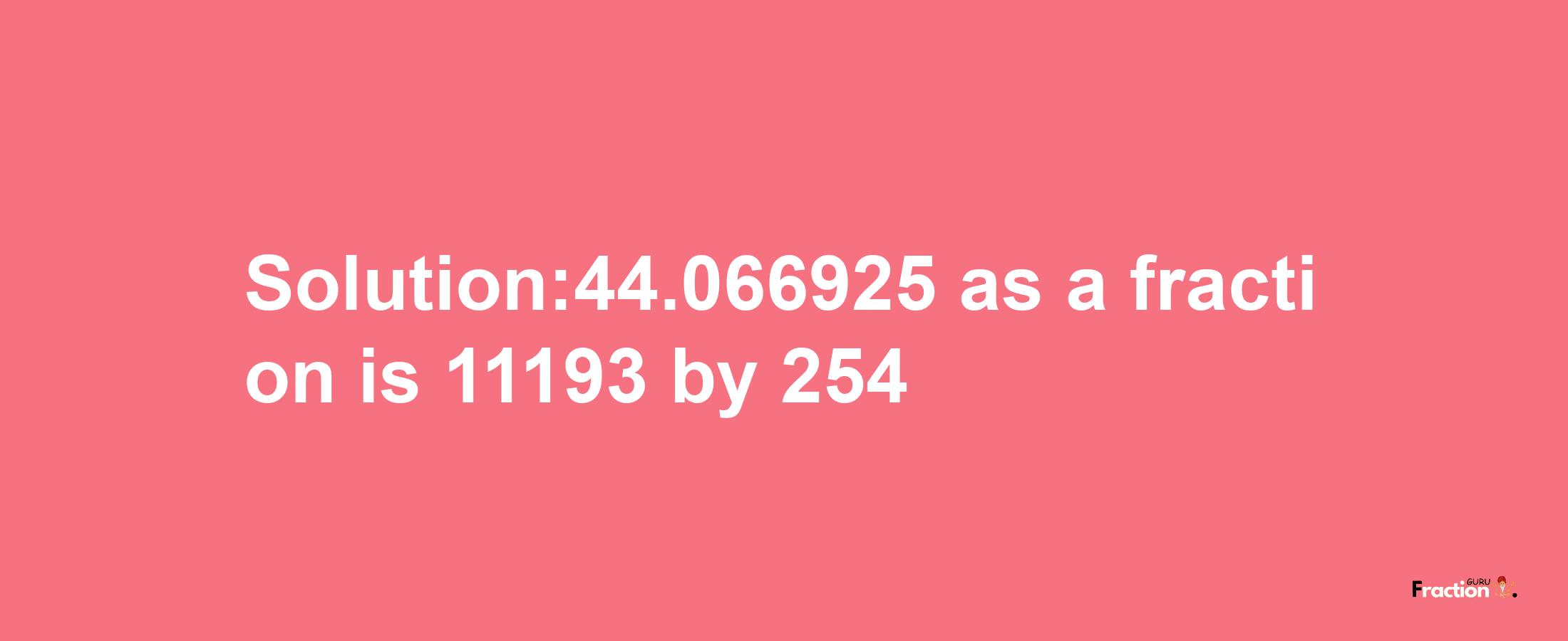 Solution:44.066925 as a fraction is 11193/254