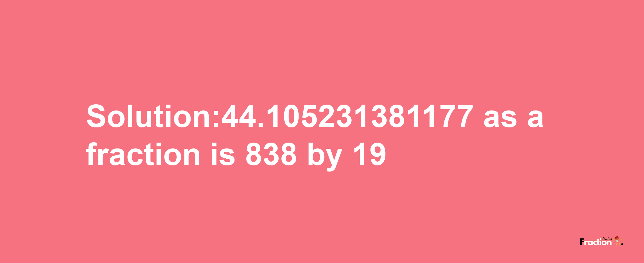 Solution:44.105231381177 as a fraction is 838/19