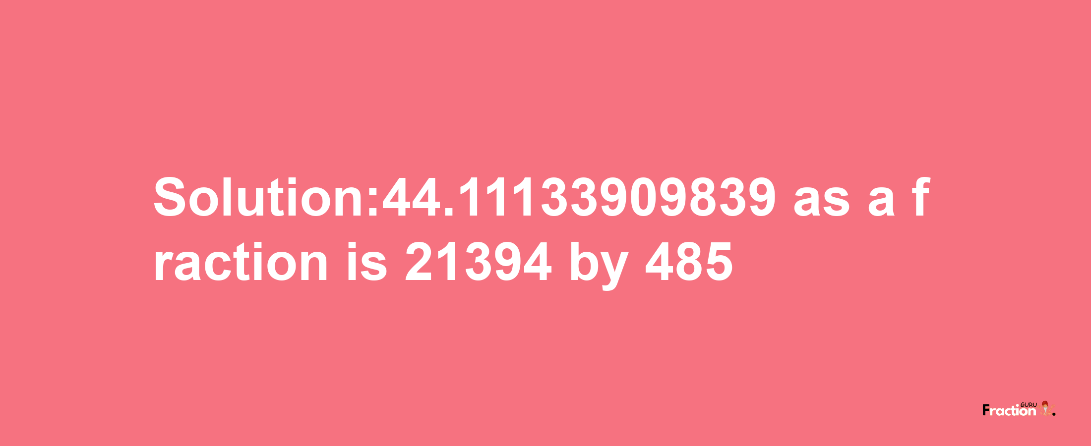 Solution:44.11133909839 as a fraction is 21394/485