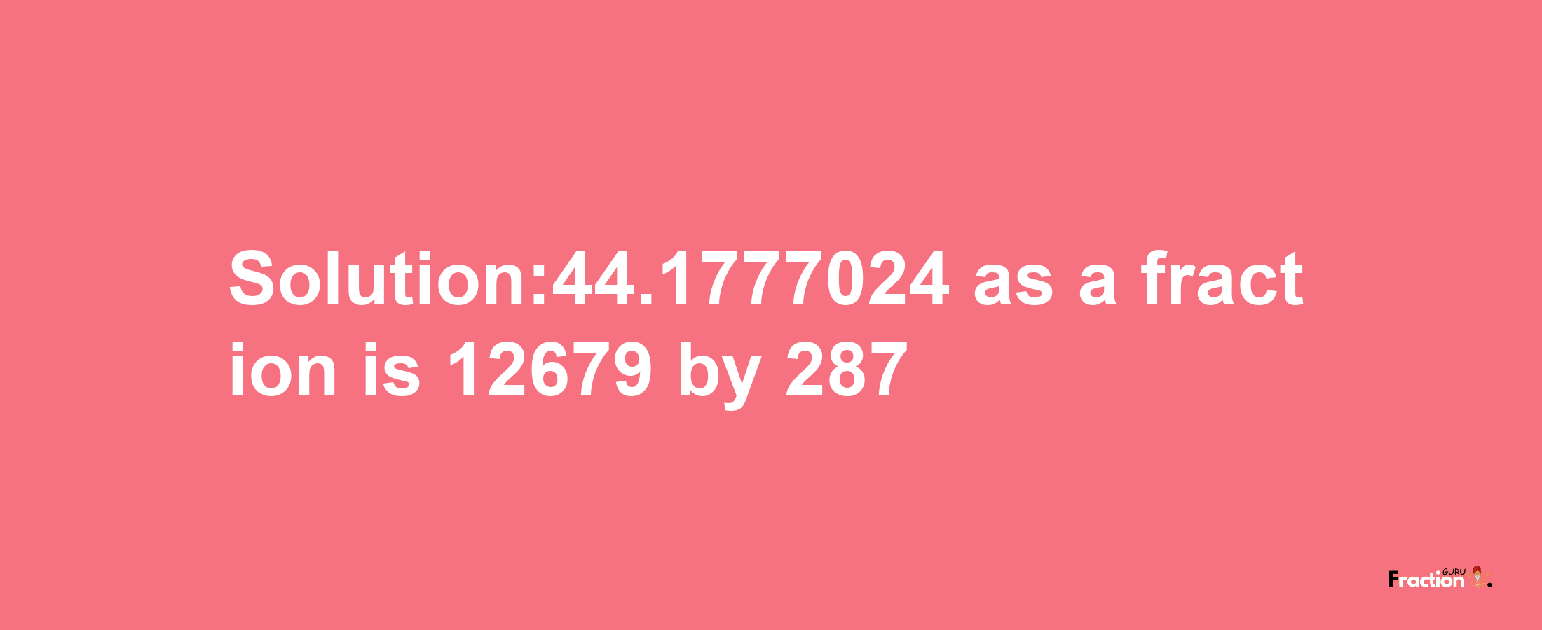 Solution:44.1777024 as a fraction is 12679/287