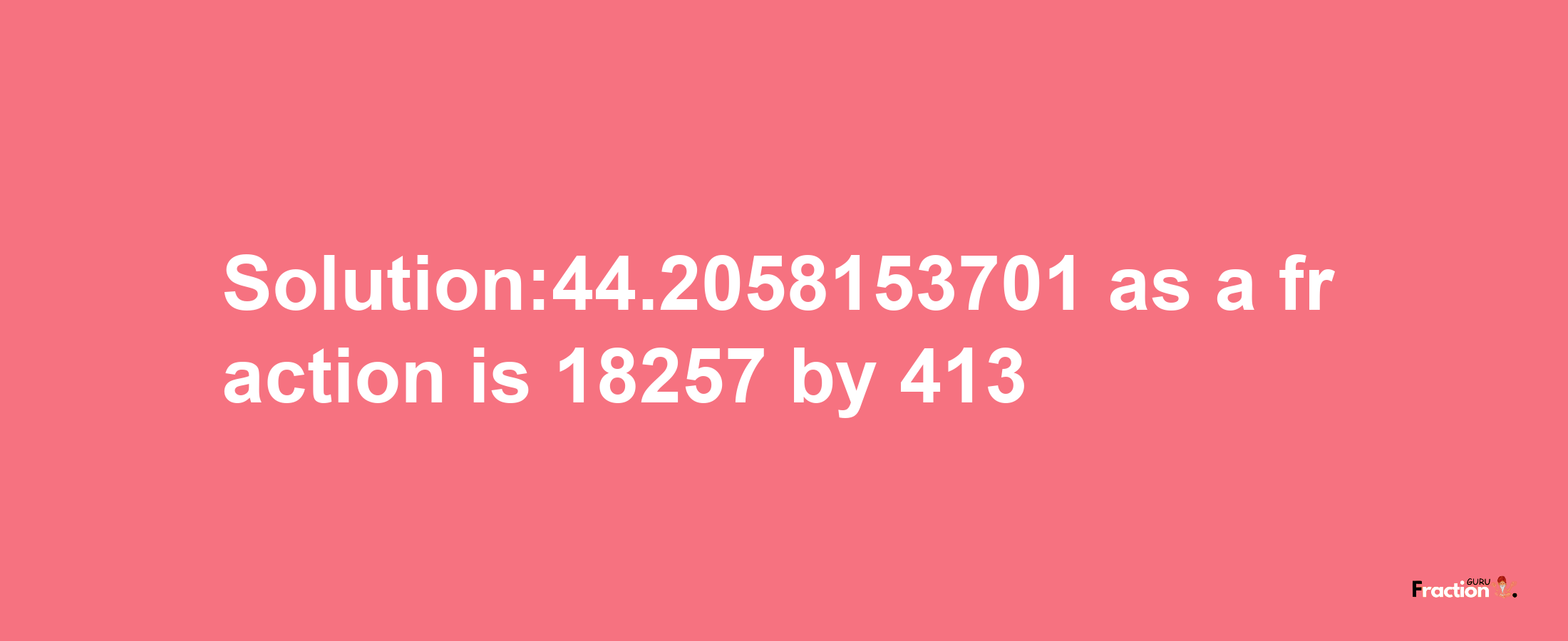 Solution:44.2058153701 as a fraction is 18257/413