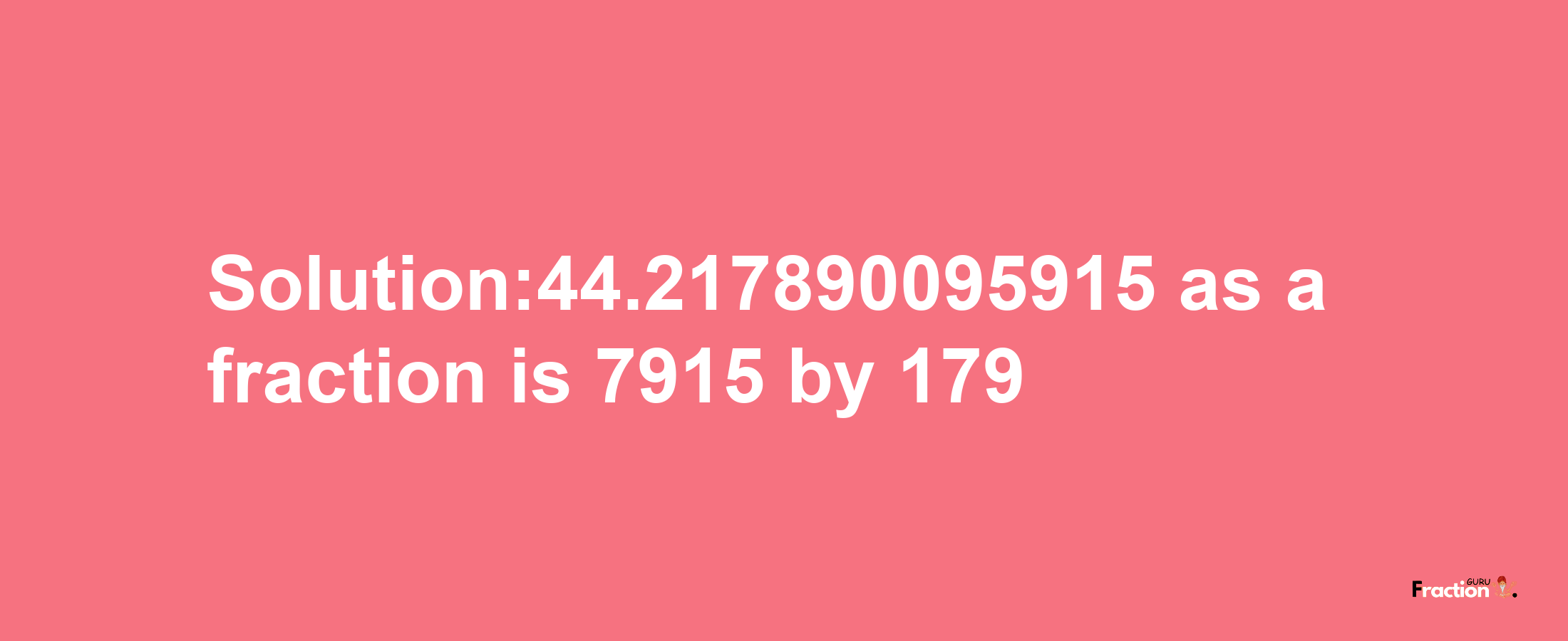 Solution:44.217890095915 as a fraction is 7915/179