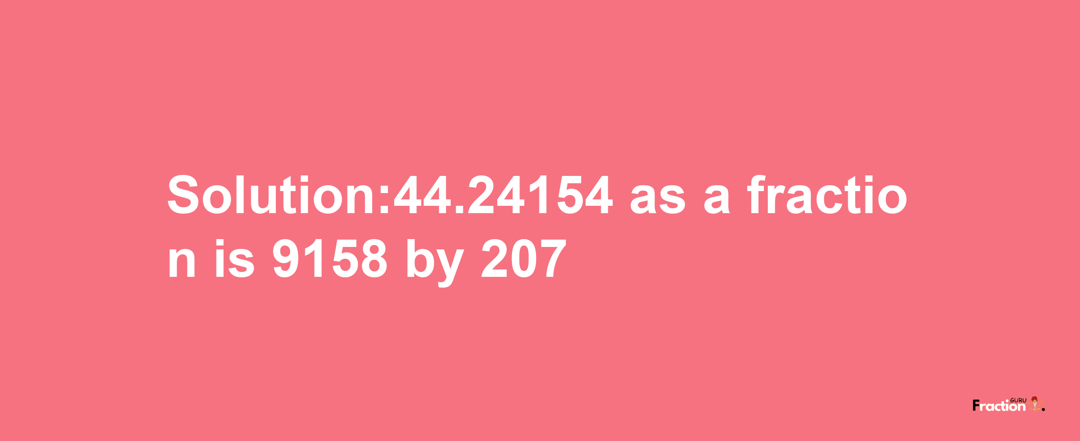 Solution:44.24154 as a fraction is 9158/207