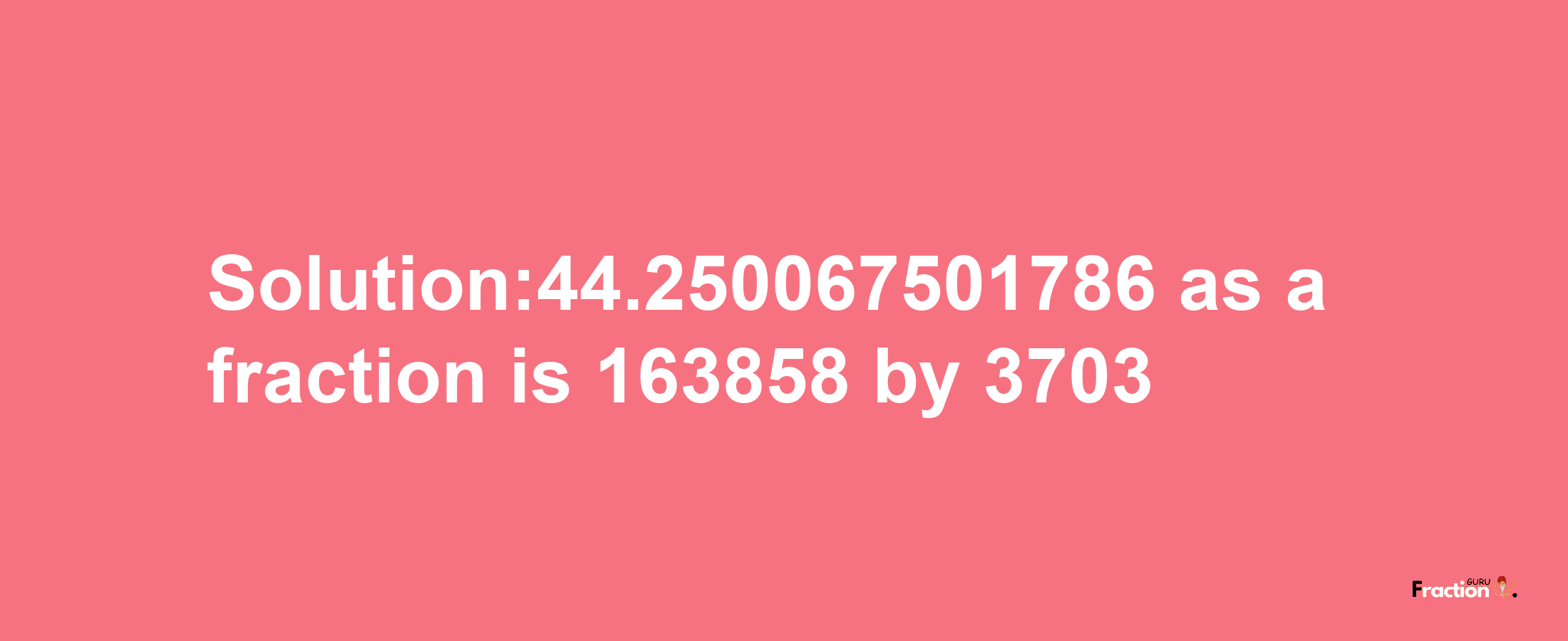 Solution:44.250067501786 as a fraction is 163858/3703