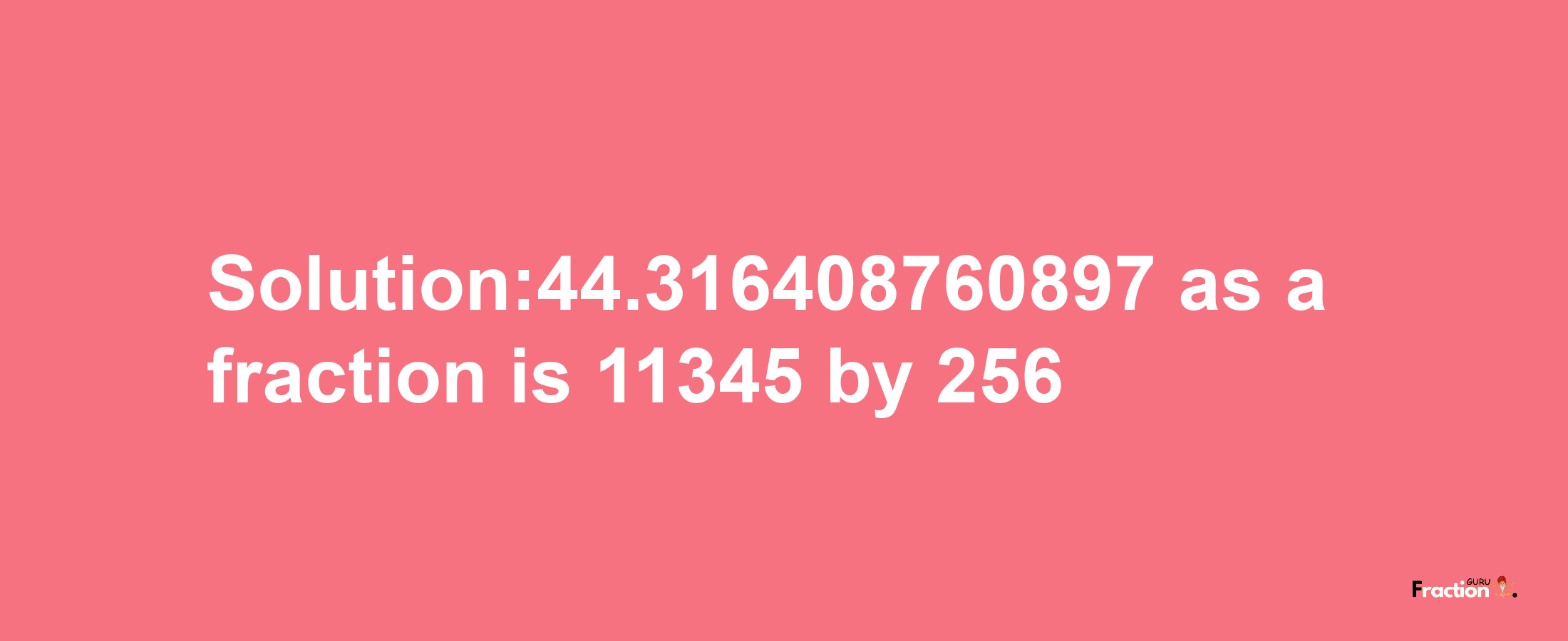 Solution:44.316408760897 as a fraction is 11345/256