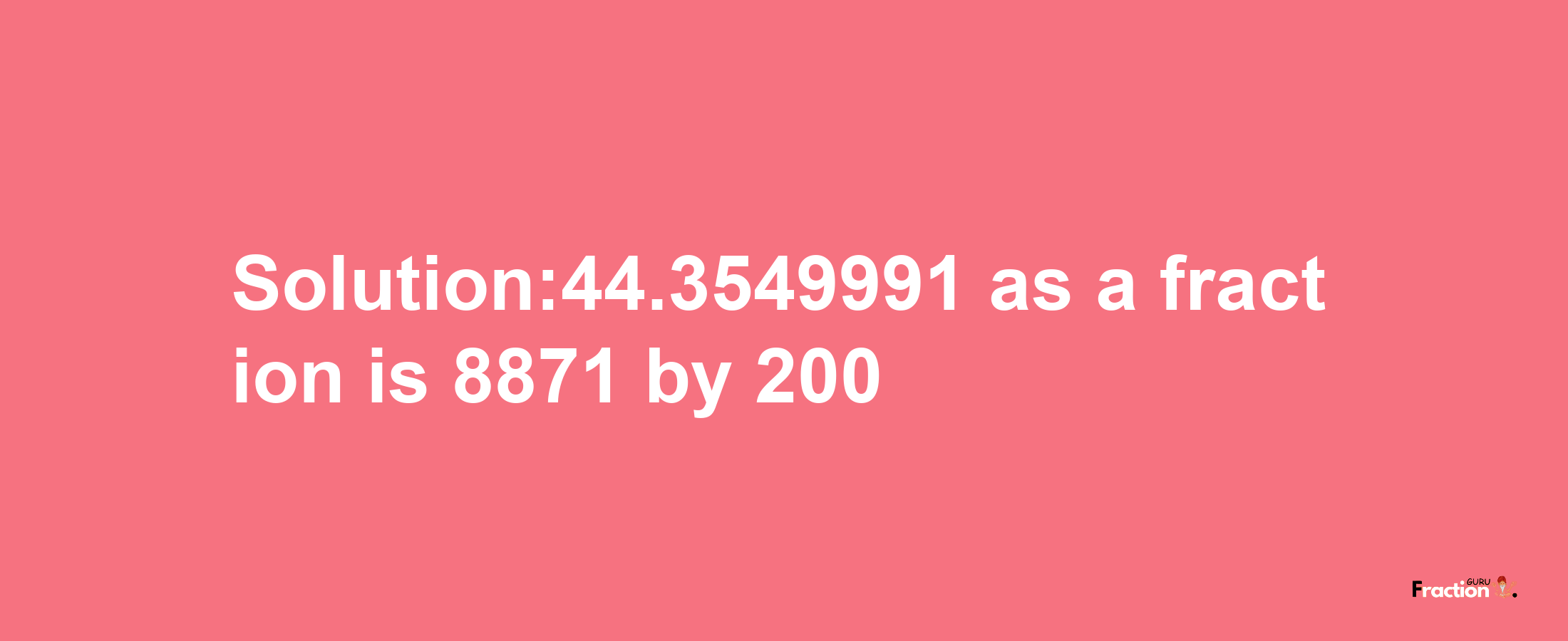 Solution:44.3549991 as a fraction is 8871/200