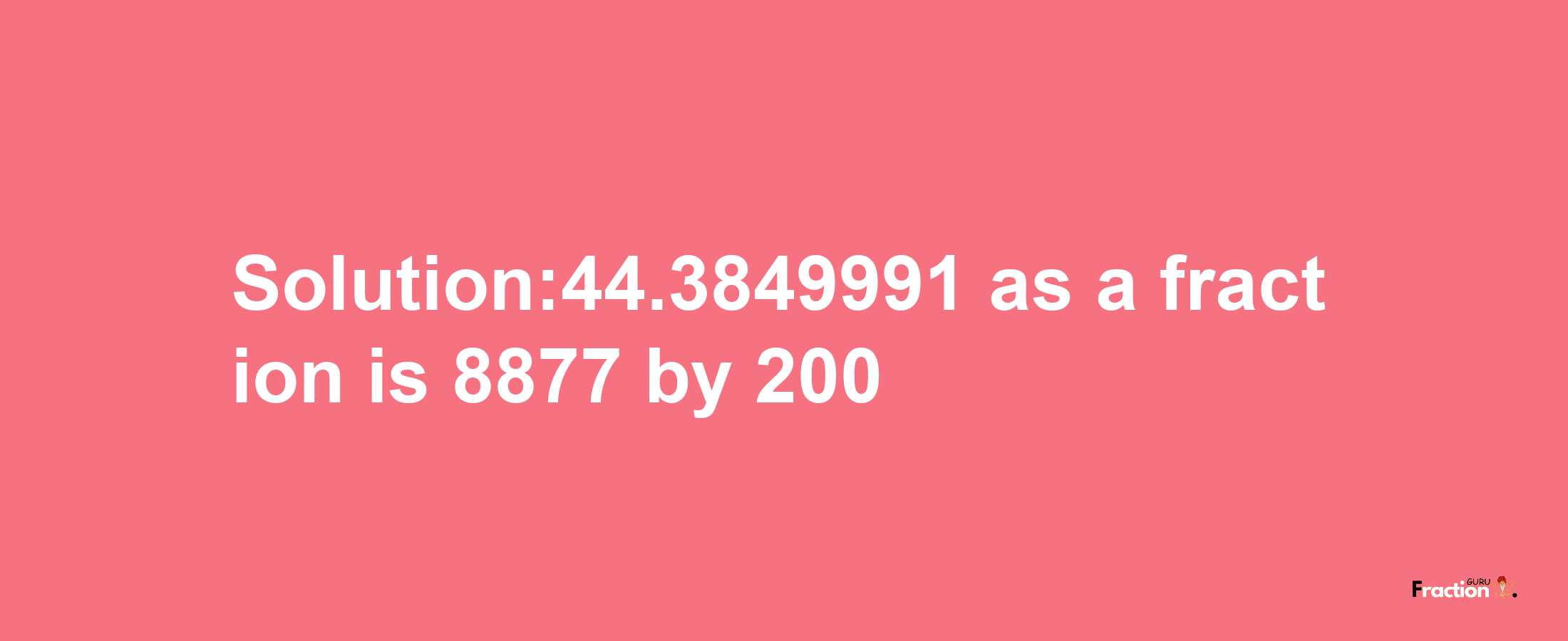 Solution:44.3849991 as a fraction is 8877/200