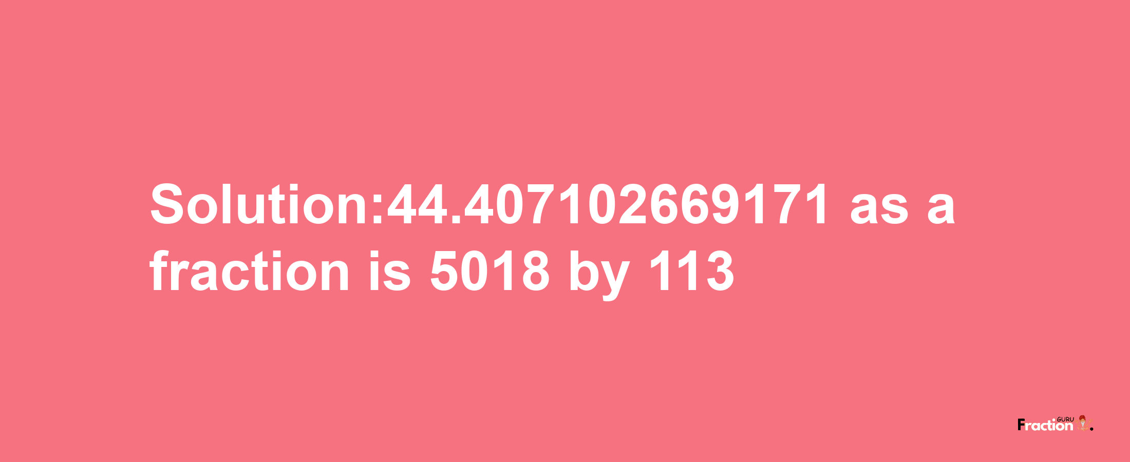 Solution:44.407102669171 as a fraction is 5018/113