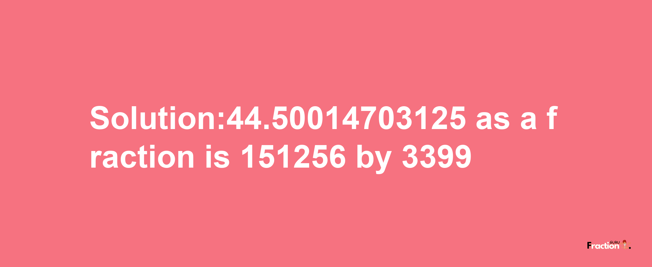 Solution:44.50014703125 as a fraction is 151256/3399