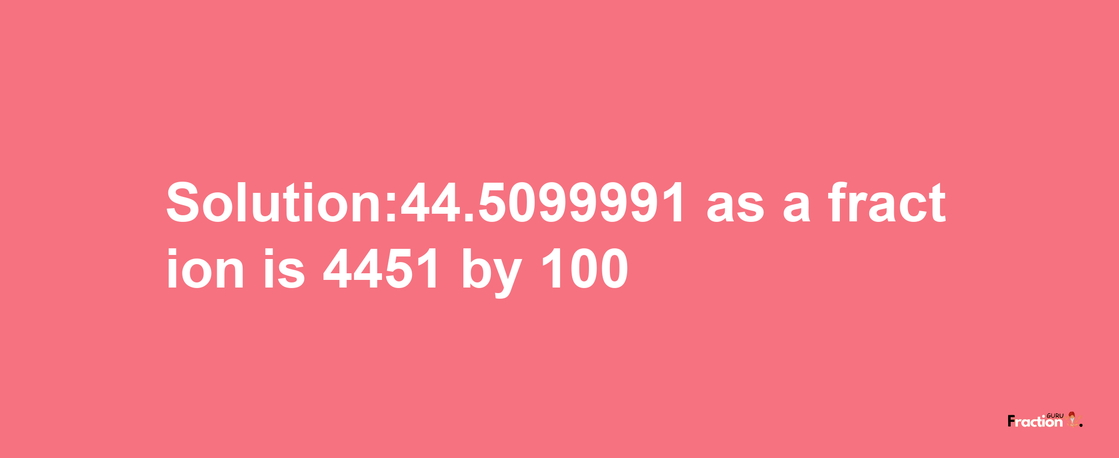 Solution:44.5099991 as a fraction is 4451/100