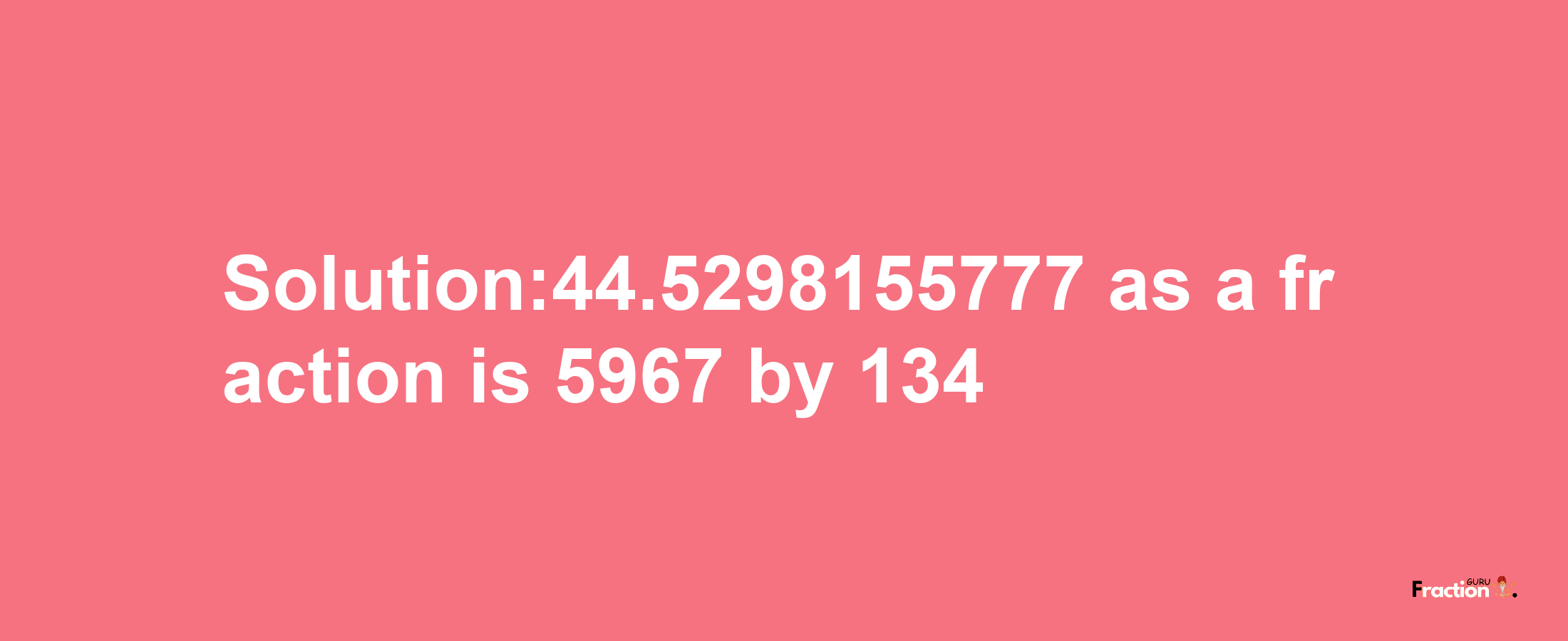 Solution:44.5298155777 as a fraction is 5967/134