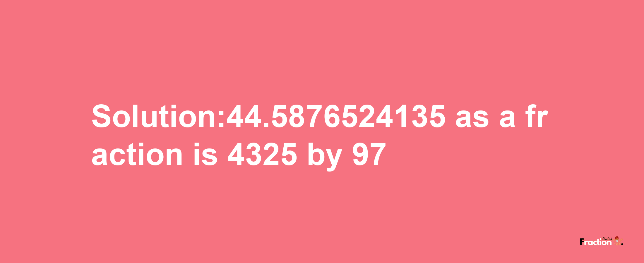 Solution:44.5876524135 as a fraction is 4325/97