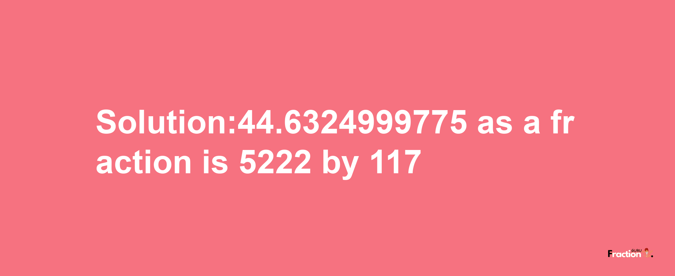 Solution:44.6324999775 as a fraction is 5222/117