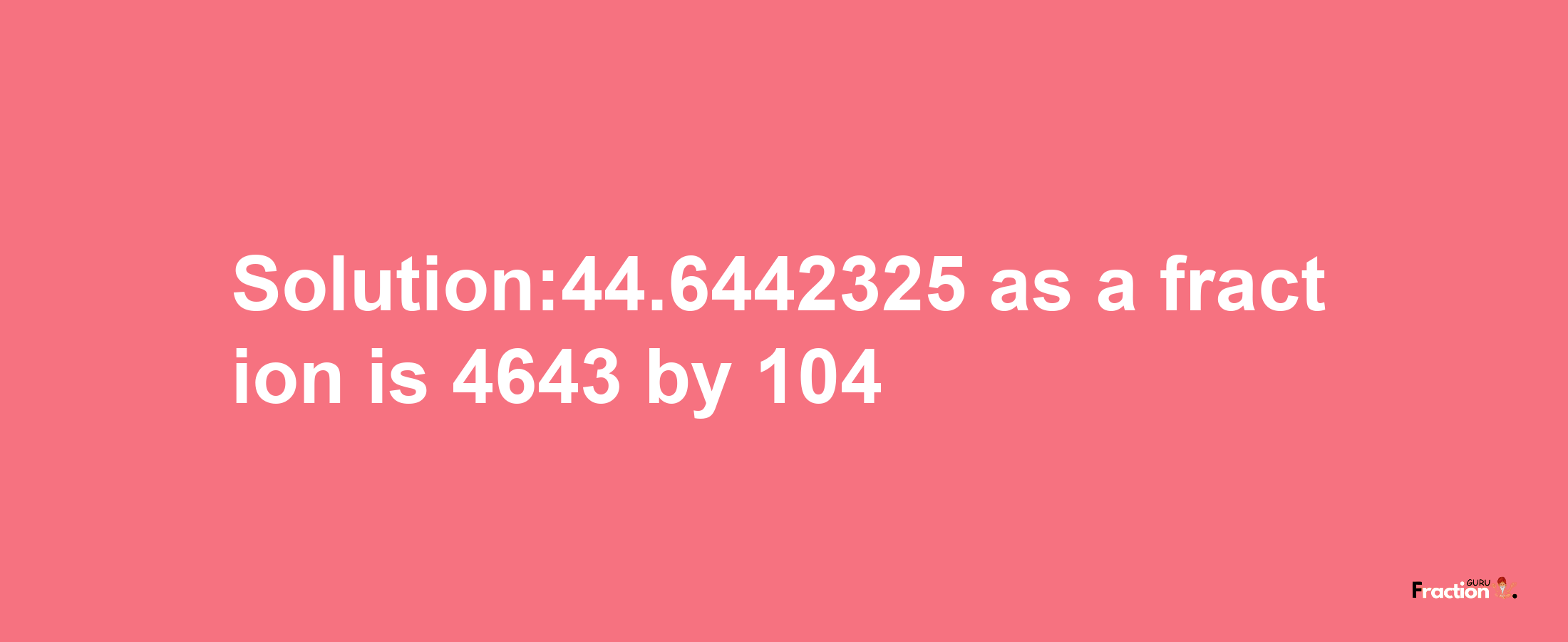 Solution:44.6442325 as a fraction is 4643/104