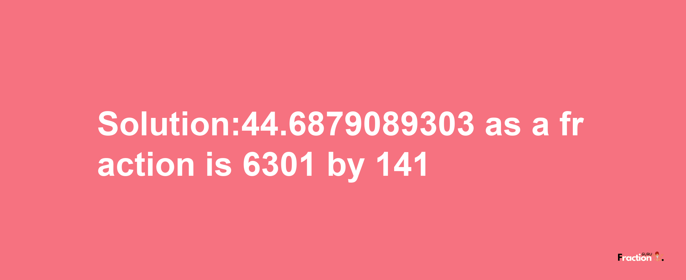 Solution:44.6879089303 as a fraction is 6301/141