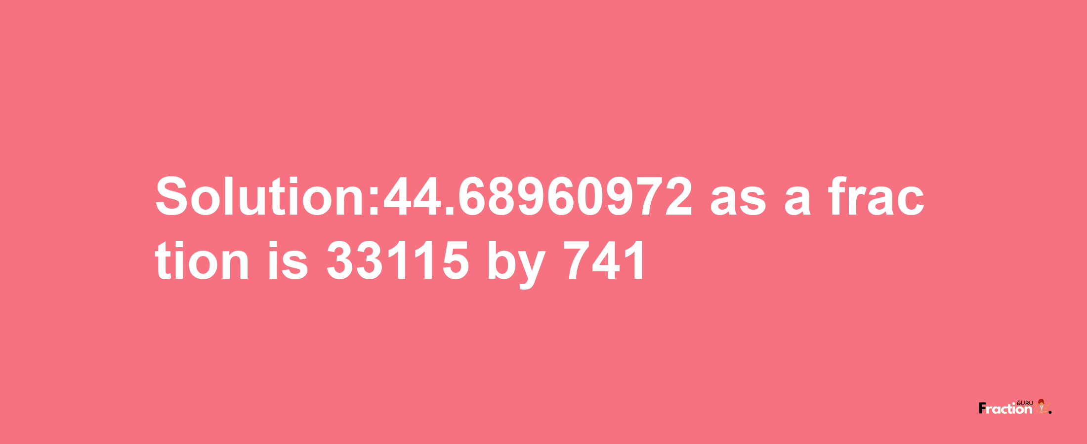 Solution:44.68960972 as a fraction is 33115/741