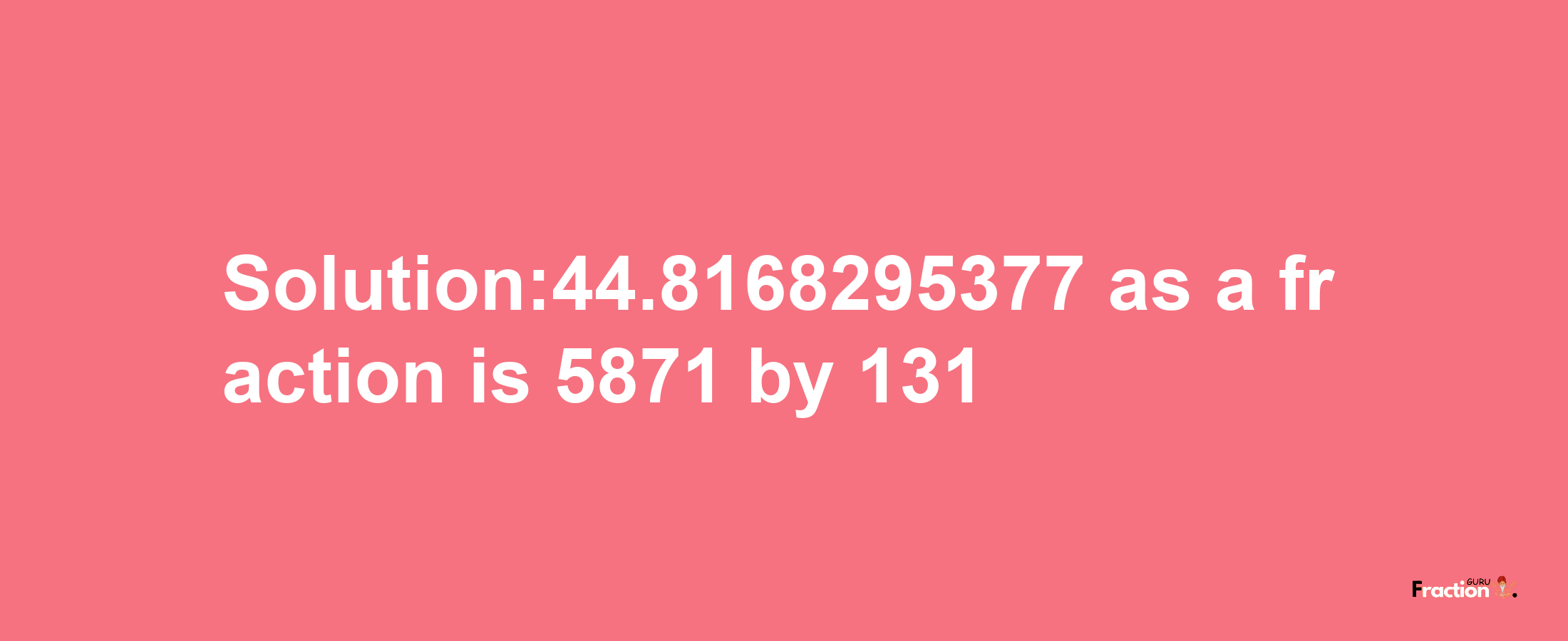 Solution:44.8168295377 as a fraction is 5871/131