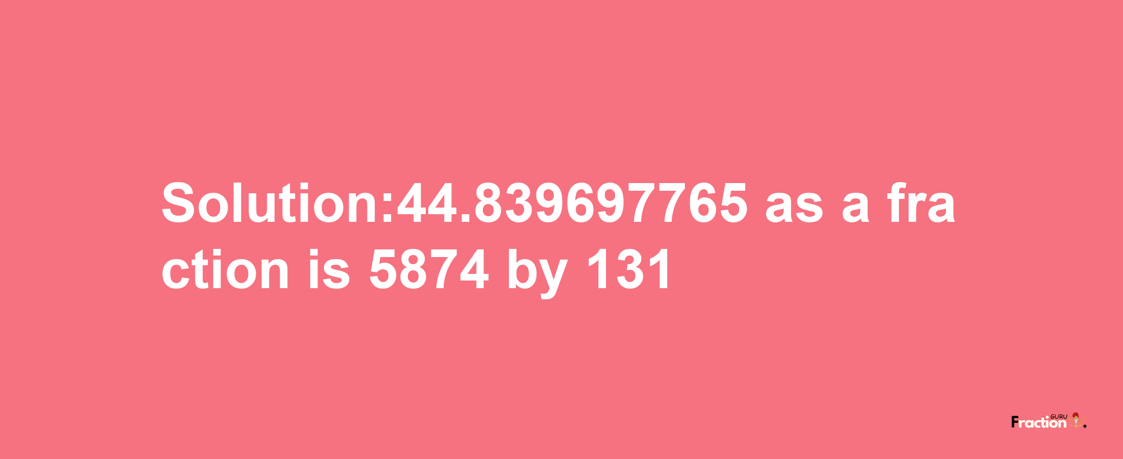 Solution:44.839697765 as a fraction is 5874/131