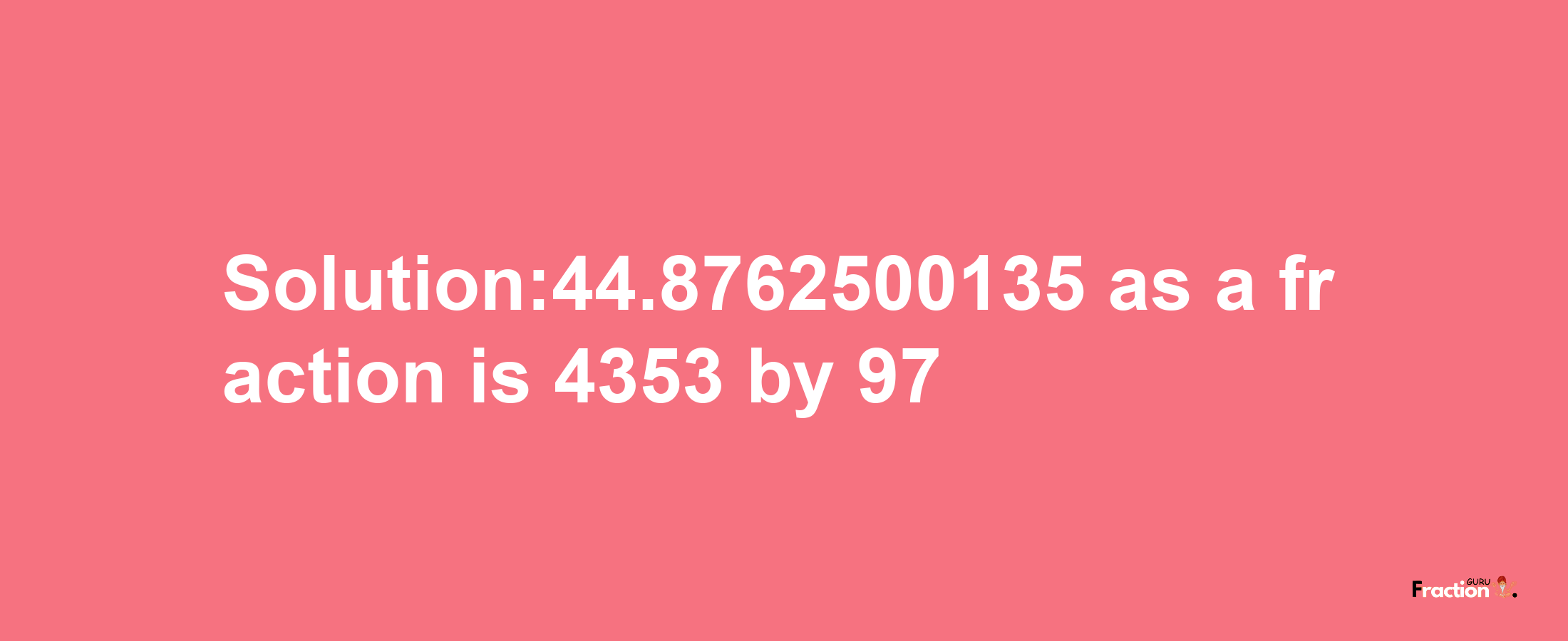 Solution:44.8762500135 as a fraction is 4353/97