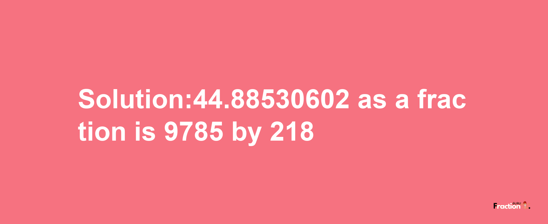 Solution:44.88530602 as a fraction is 9785/218