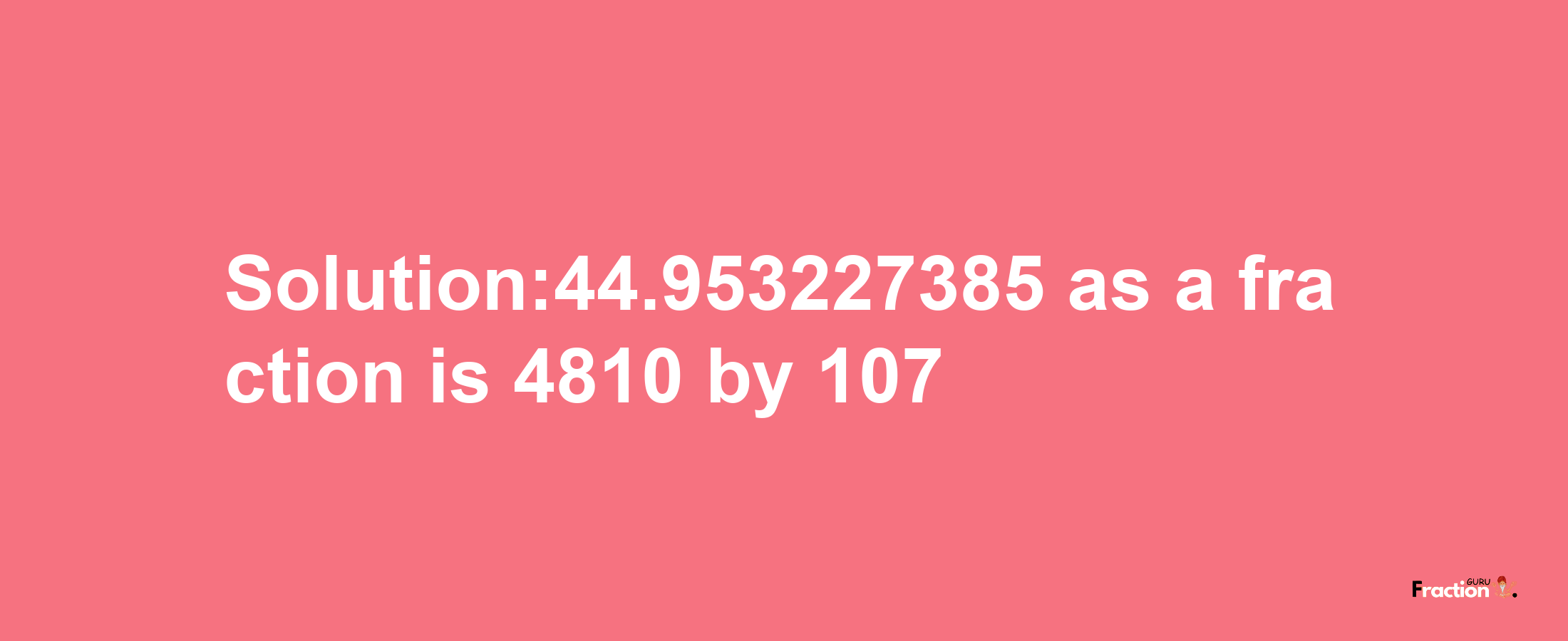 Solution:44.953227385 as a fraction is 4810/107