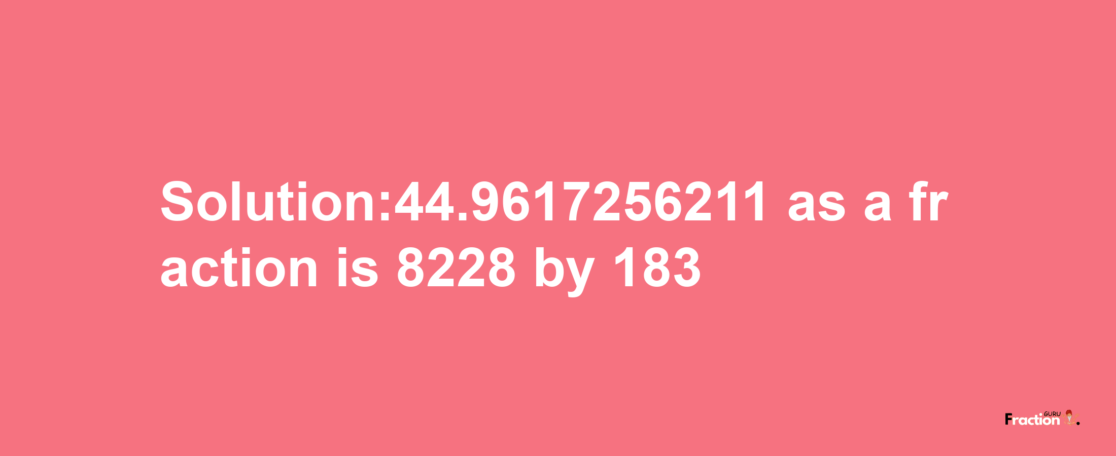 Solution:44.9617256211 as a fraction is 8228/183