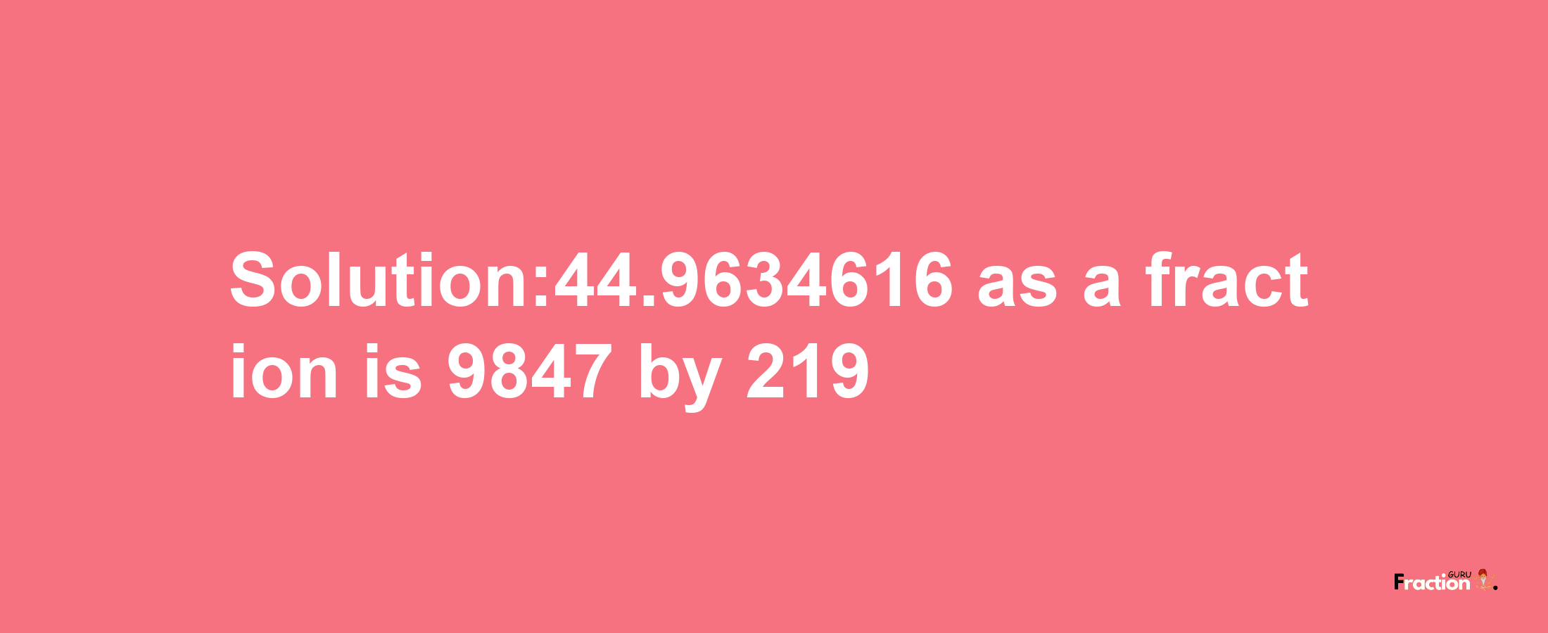 Solution:44.9634616 as a fraction is 9847/219