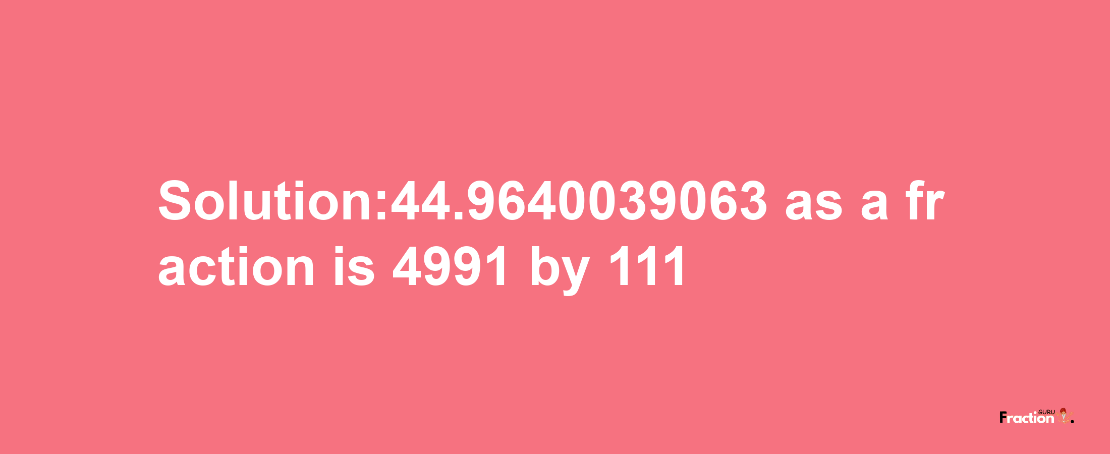 Solution:44.9640039063 as a fraction is 4991/111