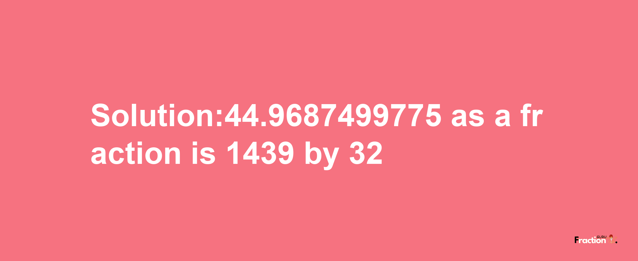 Solution:44.9687499775 as a fraction is 1439/32