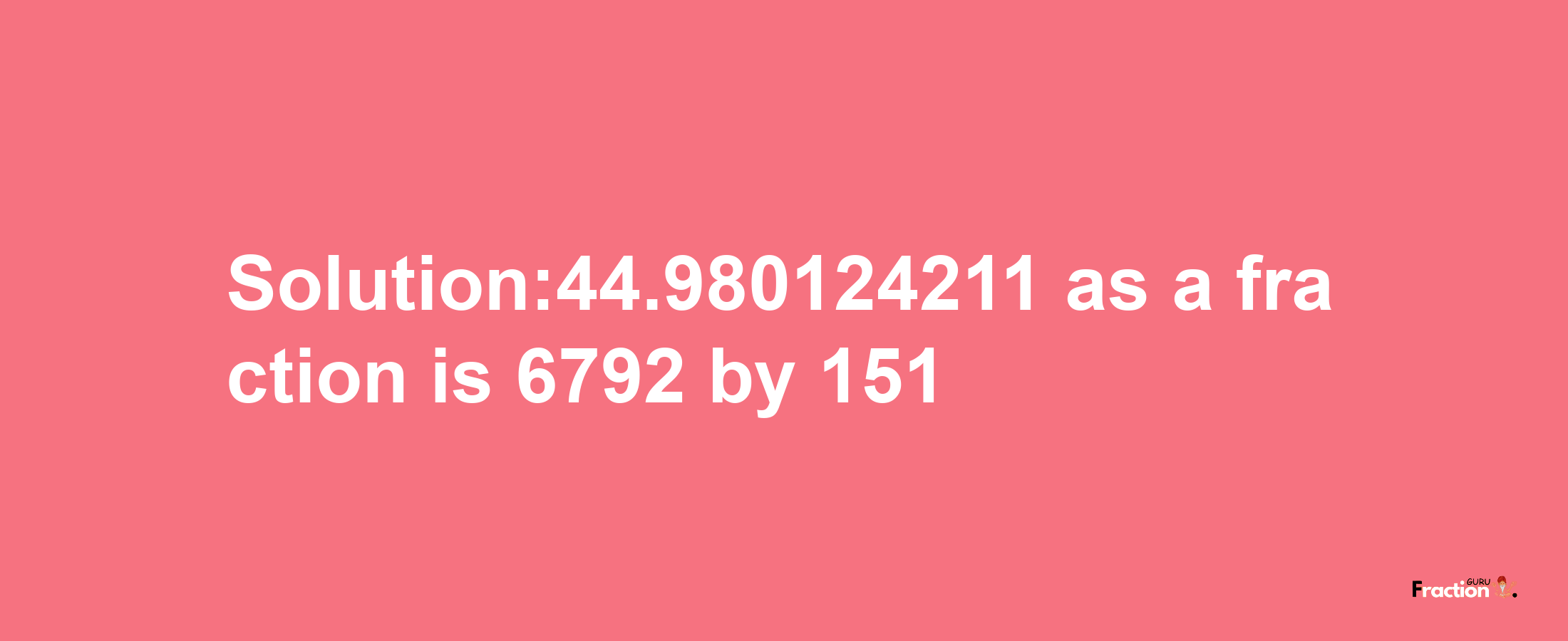 Solution:44.980124211 as a fraction is 6792/151