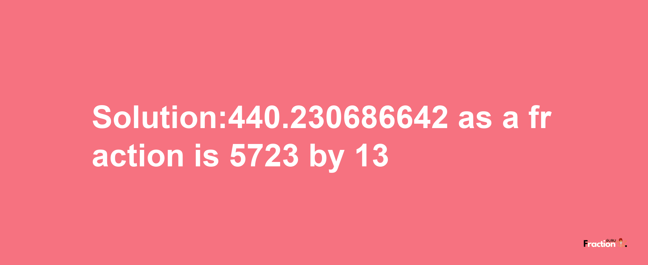 Solution:440.230686642 as a fraction is 5723/13