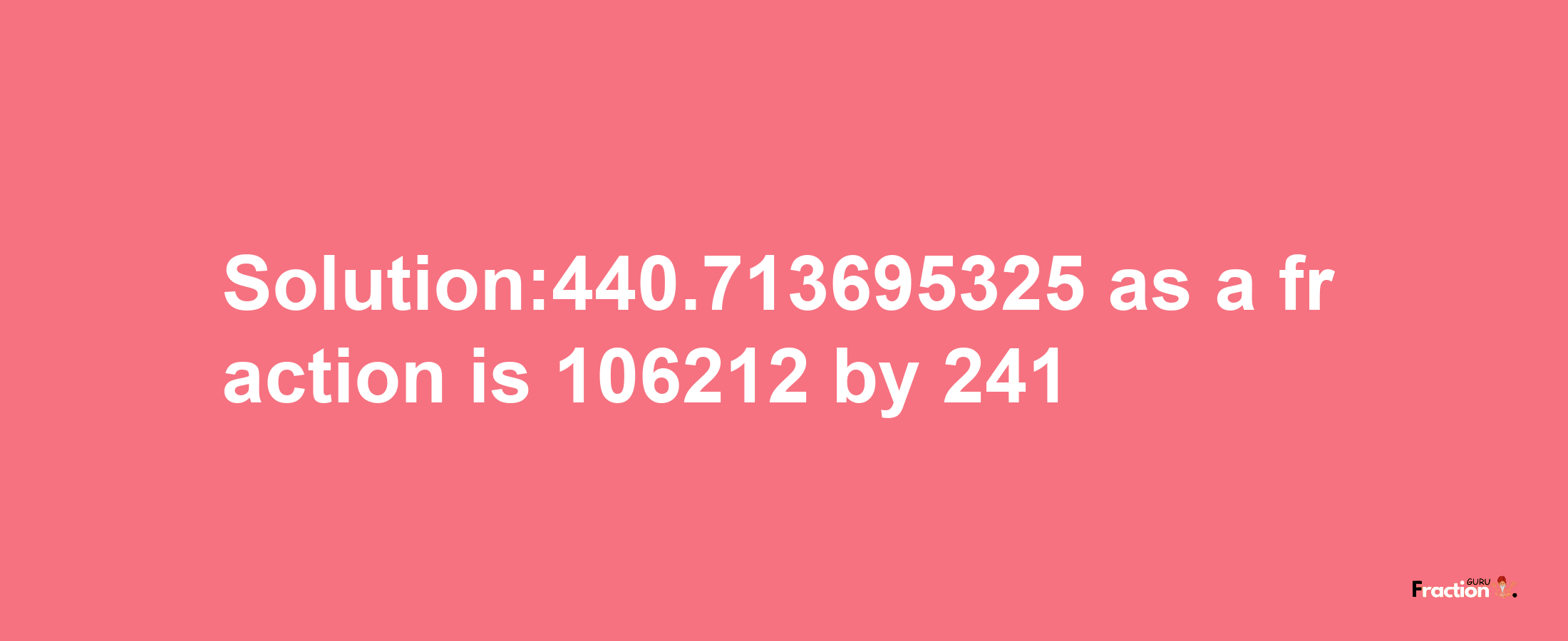 Solution:440.713695325 as a fraction is 106212/241