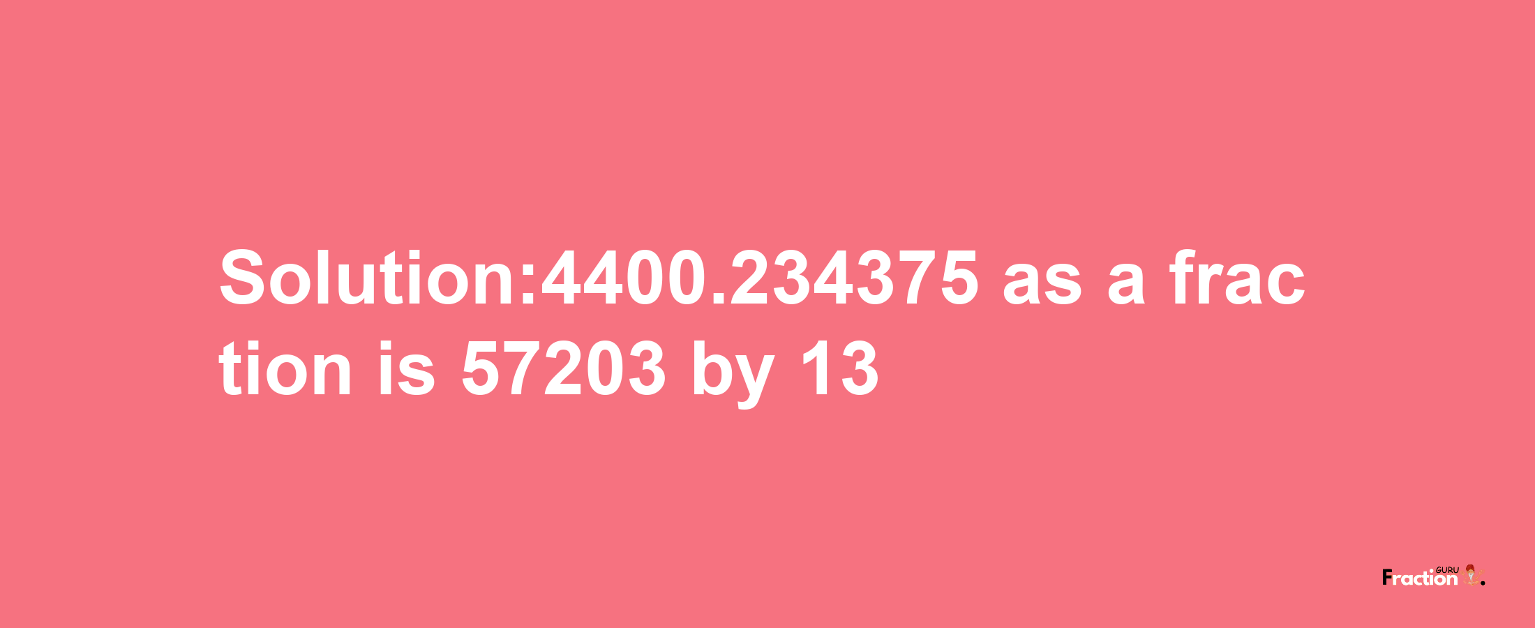 Solution:4400.234375 as a fraction is 57203/13