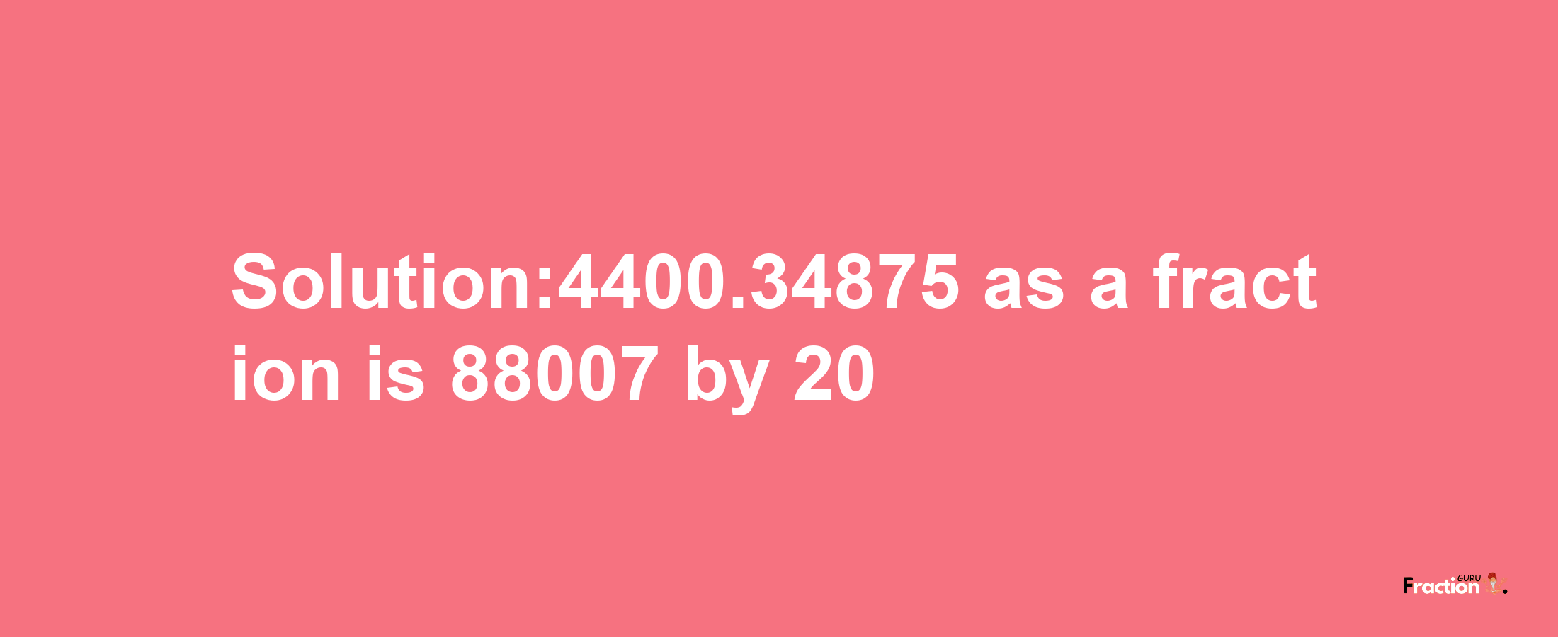 Solution:4400.34875 as a fraction is 88007/20