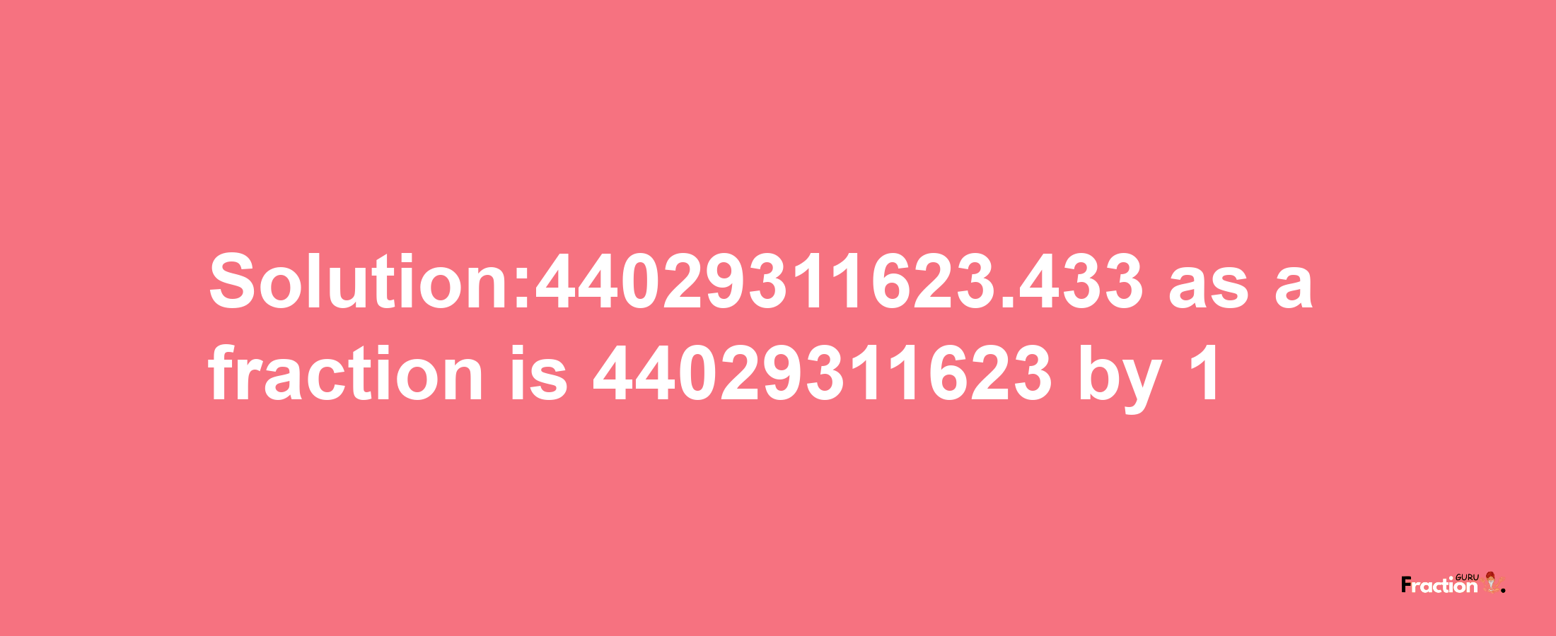 Solution:44029311623.433 as a fraction is 44029311623/1