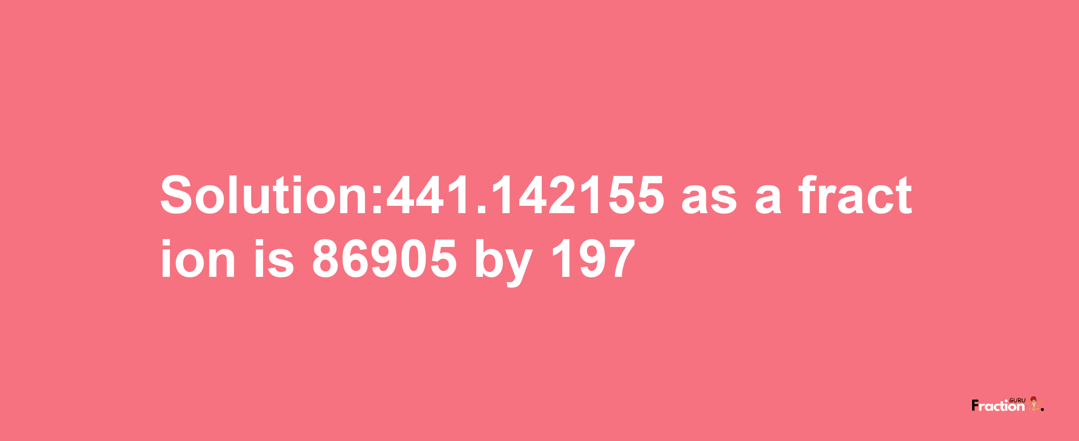 Solution:441.142155 as a fraction is 86905/197