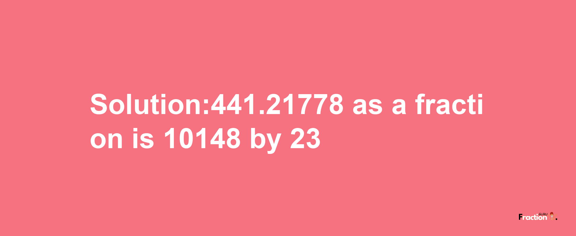 Solution:441.21778 as a fraction is 10148/23