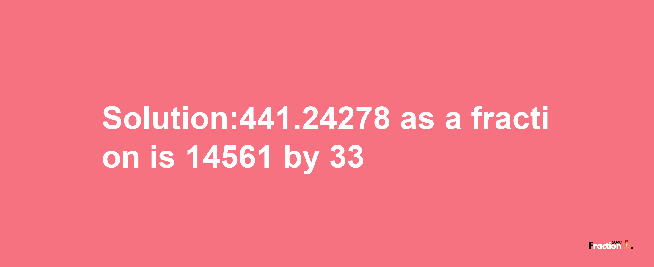 Solution:441.24278 as a fraction is 14561/33