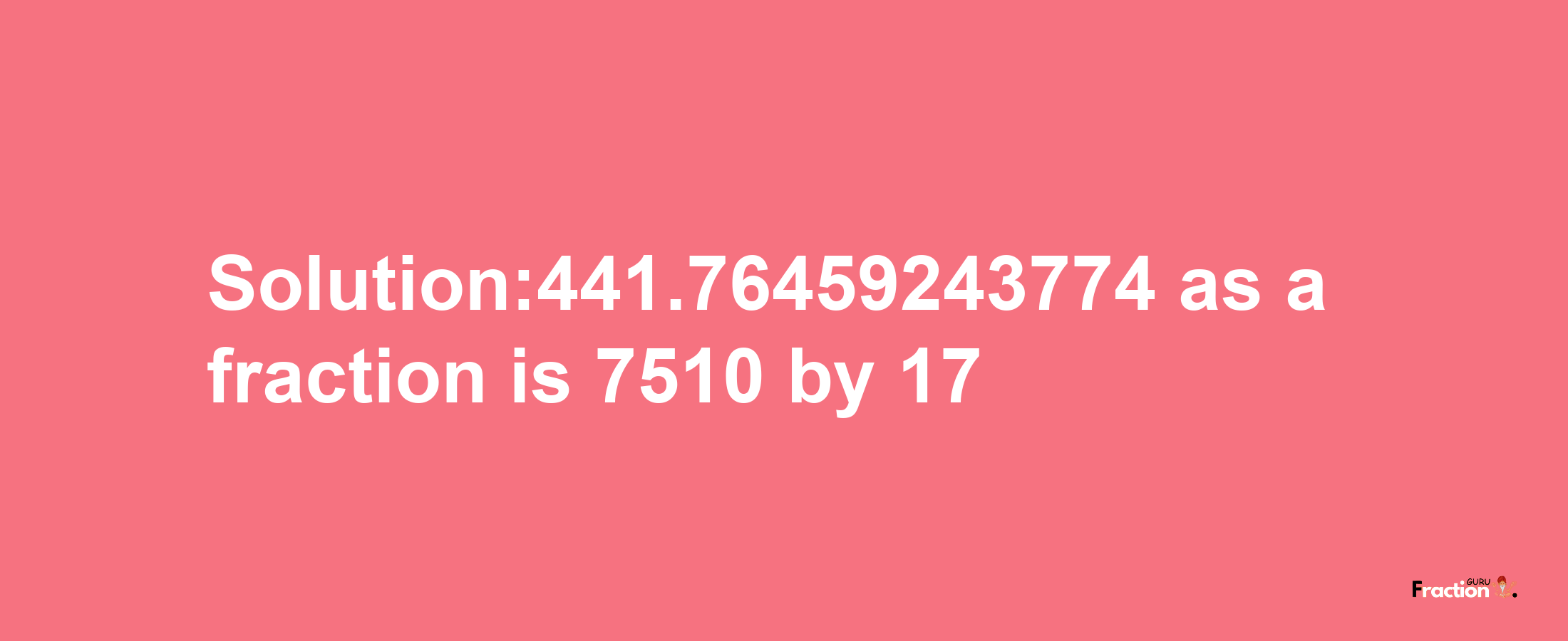 Solution:441.76459243774 as a fraction is 7510/17